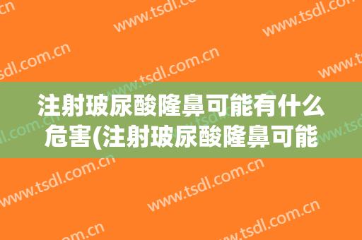 注射玻尿酸隆鼻可能有什么危害(注射玻尿酸隆鼻可能有什么危害嘛)
