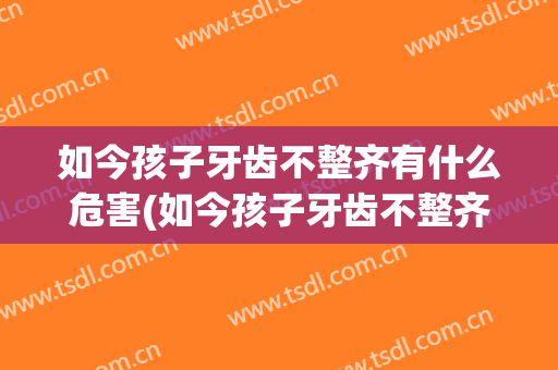 如今孩子牙齿不整齐有什么危害(如今孩子牙齿不整齐有什么危害吗)