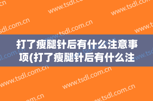 打了瘦腿针后有什么注意事项(打了瘦腿针后有什么注意事项吗)