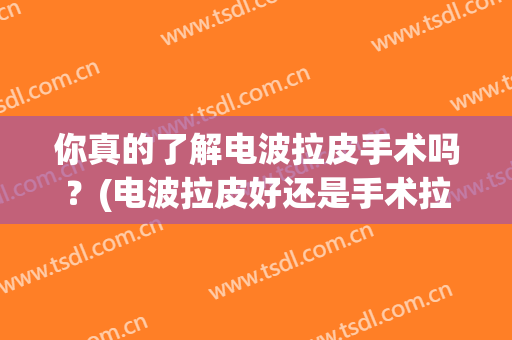 你真的了解电波拉皮手术吗？(电波拉皮好还是手术拉皮好)