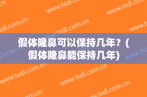 假体隆鼻可以保持几年？(假体隆鼻能保持几年)