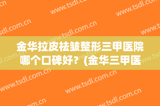 金华拉皮祛皱整形三甲医院哪个口碑好？(金华三甲医院整形医院)
