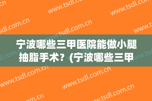宁波哪些三甲医院能做小腿抽脂手术？(宁波哪些三甲医院能做小腿抽脂手术费用)