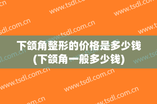 下颌角整形的价格是多少钱(下颌角一般多少钱)