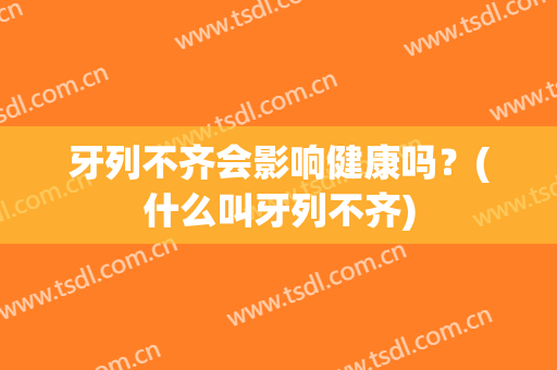 牙列不齐会影响健康吗？(什么叫牙列不齐)