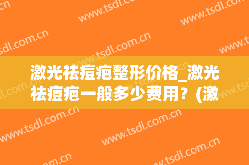 激光祛痘疤整形价格_激光祛痘疤一般多少费用？(激光去疤痕多少钱整形)