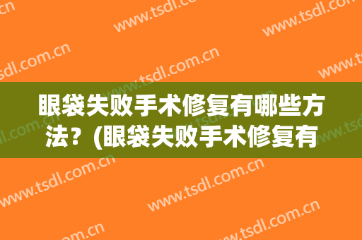 眼袋失败手术修复有哪些方法？(眼袋失败手术修复有哪些方法呢)