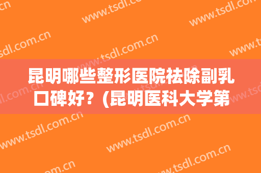 昆明哪些整形医院祛除副乳口碑好?(昆明医科大学第一附属医院美容整形) 昆明哪些整形医院祛除副乳口碑好?(昆明医科大学第一附属医院美容整形)