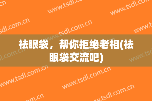 祛眼袋，帮你拒绝老相(祛眼袋交流吧)