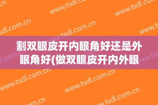 割双眼皮开内眼角好还是外眼角好(做双眼皮开内外眼角好看吗)