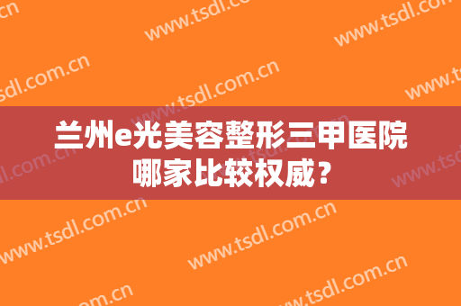 兰州e光美容整形三甲医院哪家比较权威? 兰州e光美容整形三甲医院哪家比较权威?