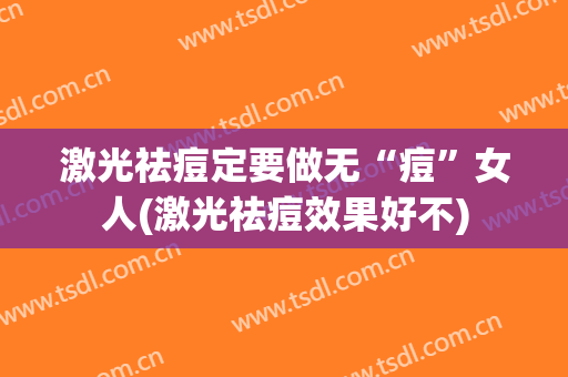 激光祛痘定要做无“痘”女人(激光祛痘效果好不)