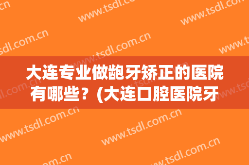 大连专业做龅牙矫正的医院有哪些?(大连口腔医院牙齿矫正) 大连专业做龅牙矫正的医院有哪些?(大连口腔医院牙齿矫正)