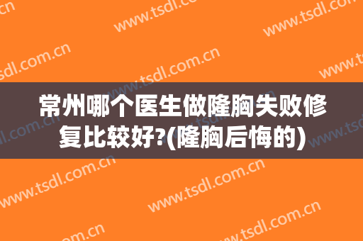 常州哪个医生做隆胸失败修复比较好?(隆胸后悔的)