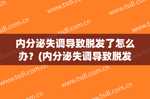 内分泌失调导致脱发了怎么办？(内分泌失调导致脱发了怎么办呢)