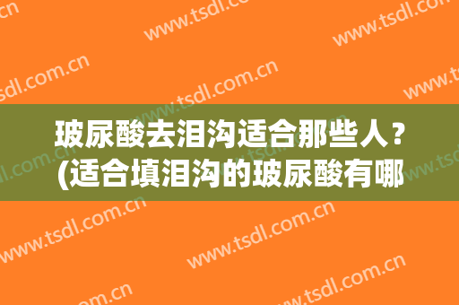 玻尿酸去泪沟适合那些人？(适合填泪沟的玻尿酸有哪些)