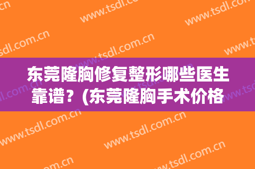 东莞隆胸修复整形哪些医生靠谱？(东莞隆胸手术价格)