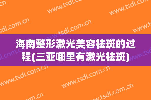海南整形激光美容祛斑的过程(三亚哪里有激光祛斑)