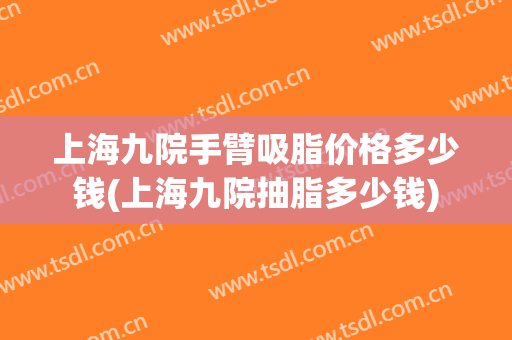上海九院手臂吸脂价格多少钱(上海九院抽脂多少钱)