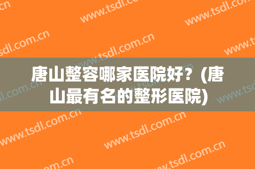 唐山整容哪家医院好？(唐山最有名的整形医院)