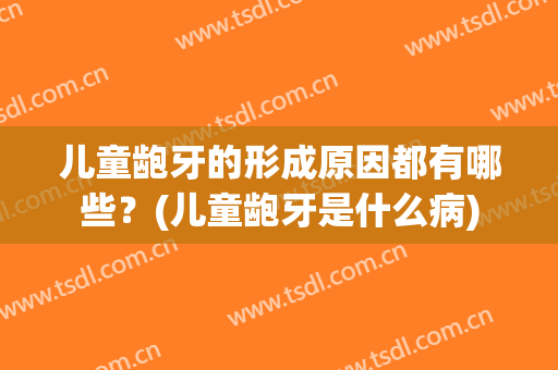 儿童龅牙的形成原因都有哪些？(儿童龅牙是什么病)