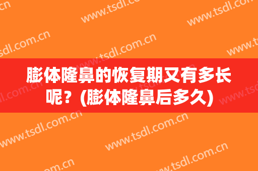 膨体隆鼻的恢复期又有多长呢？(膨体隆鼻后多久)