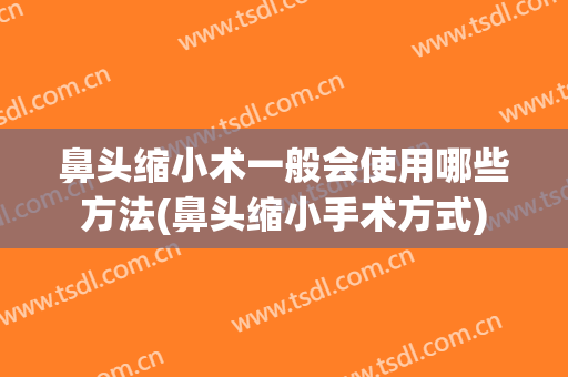 鼻头缩小术一般会使用哪些方法(鼻头缩小手术方式)
