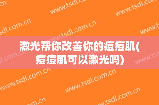 激光帮你改善你的痘痘肌(痘痘肌可以激光吗)