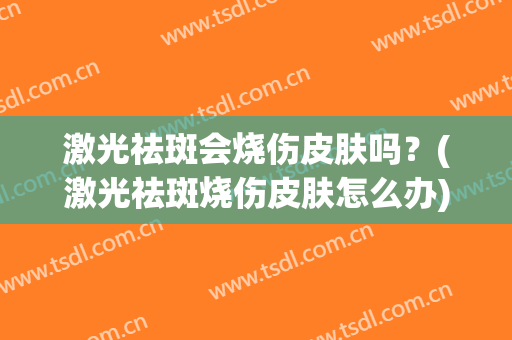 激光祛斑会烧伤皮肤吗？(激光祛斑烧伤皮肤怎么办)