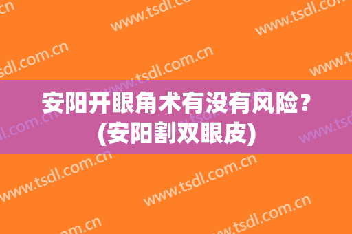 安阳开眼角术有没有风险？(安阳割双眼皮)