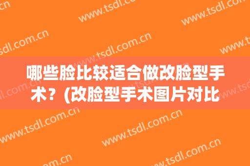 哪些脸比较适合做改脸型手术？(改脸型手术图片对比)