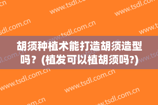 胡须种植术能打造胡须造型吗？(植发可以植胡须吗?)