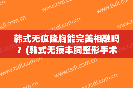 韩式无痕隆胸能完美相融吗？(韩式无痕丰胸整形手术)