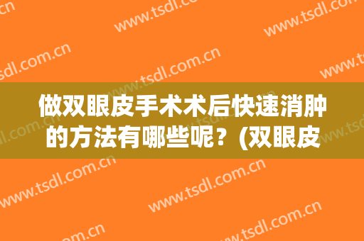 做双眼皮手术术后快速消肿的方法有哪些呢？(双眼皮术后消肿最快的方法最好的方法)