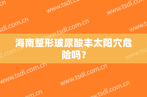 海南整形玻尿酸丰太阳穴危险吗？