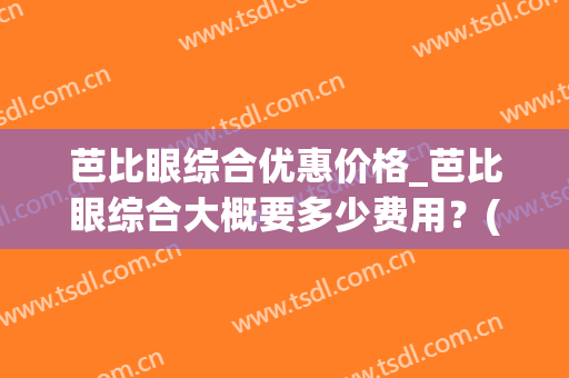 芭比眼综合优惠价格_芭比眼综合大概要多少费用？(芭比电眼眼综合)