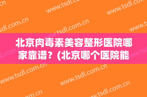 北京肉毒素美容整形医院哪家靠谱？(北京哪个医院能打肉毒素)