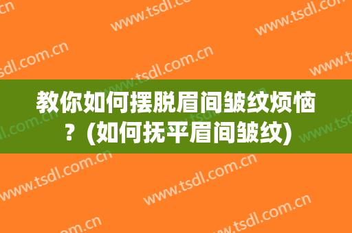 教你如何摆脱眉间皱纹烦恼？(如何抚平眉间皱纹)