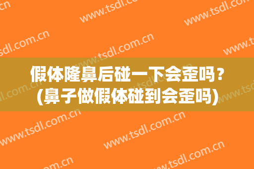 假体隆鼻后碰一下会歪吗？(鼻子做假体碰到会歪吗)