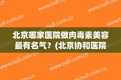 北京哪家医院做肉毒素美容最有名气？(北京协和医院打肉毒素多少钱)