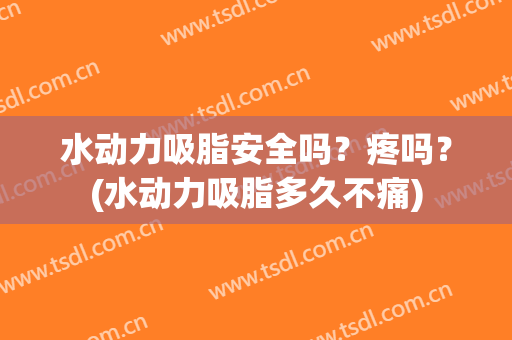 水动力吸脂安全吗？疼吗？(水动力吸脂多久不痛)
