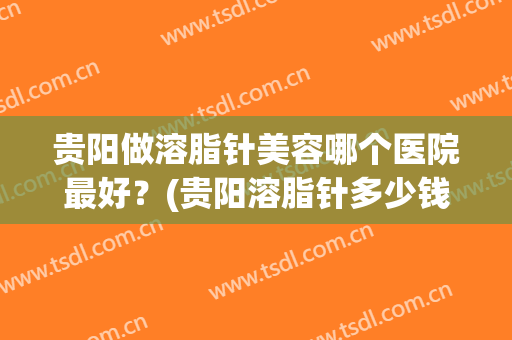 贵阳做溶脂针美容哪个医院最好？(贵阳溶脂针多少钱一针)