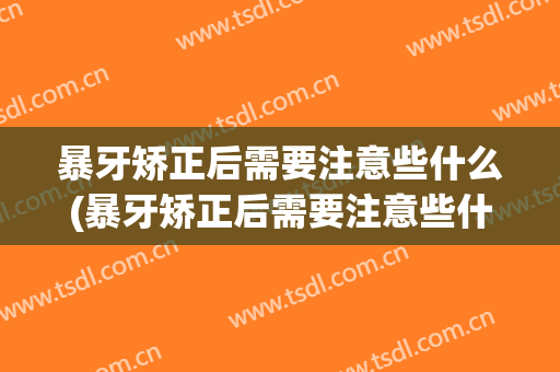 暴牙矫正后需要注意些什么(暴牙矫正后需要注意些什么吗)