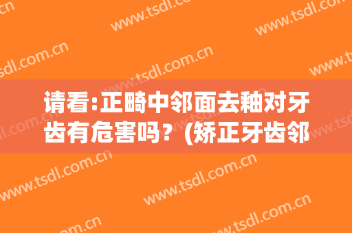 请看:正畸中邻面去釉对牙齿有危害吗？(矫正牙齿邻面去釉)