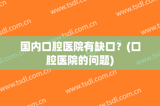 国内口腔医院有缺口？(口腔医院的问题)