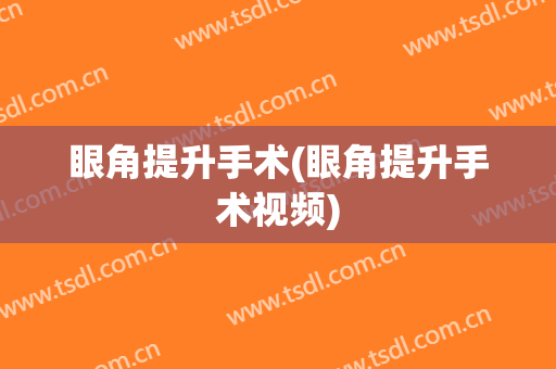 眼角提升手术(眼角提升手术视频)