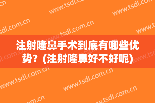 注射隆鼻手术到底有哪些优势？(注射隆鼻好不好呢)