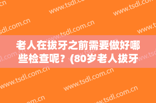 老人在拔牙之前需要做好哪些检查呢？(80岁老人拔牙前需要做什么检查)