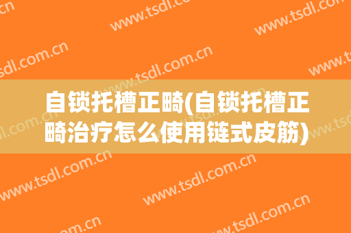 自锁托槽正畸(自锁托槽正畸治疗怎么使用链式皮筋)