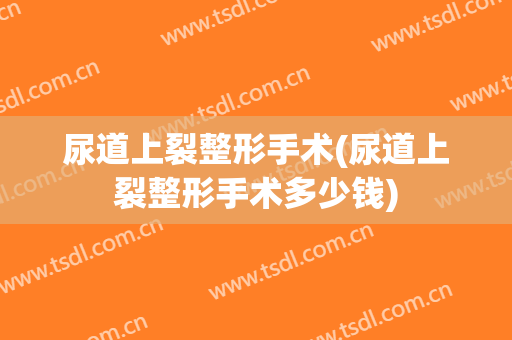 尿道上裂整形手术(尿道上裂整形手术多少钱)